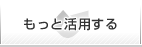 【もっと活用する】トップへ